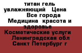 титан гель увлажняющий › Цена ­ 660 - Все города Медицина, красота и здоровье » Косметические услуги   . Ленинградская обл.,Санкт-Петербург г.